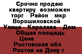 Срочно продаю квартиру; возможен торг › Район ­ мкр. Ворошиловской  › Улица ­ Королева › Дом ­ 2 › Общая площадь ­ 63 › Цена ­ 3 450 000 - Ростовская обл., Ростов-на-Дону г. Недвижимость » Квартиры продажа   . Ростовская обл.,Ростов-на-Дону г.